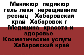 Маникюр, педикюр, гель лаки, наращивание ресниц - Хабаровский край, Хабаровск г. Медицина, красота и здоровье » Косметические услуги   . Хабаровский край